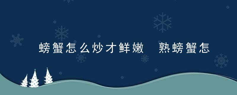 螃蟹怎么炒才鲜嫩 熟螃蟹怎么炒好吃